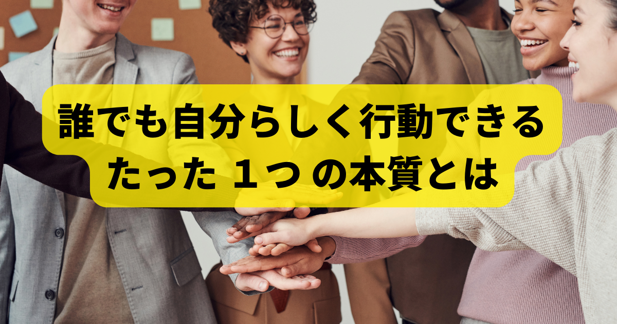 誰でも自分らしく行動できるたった1つの本質とは