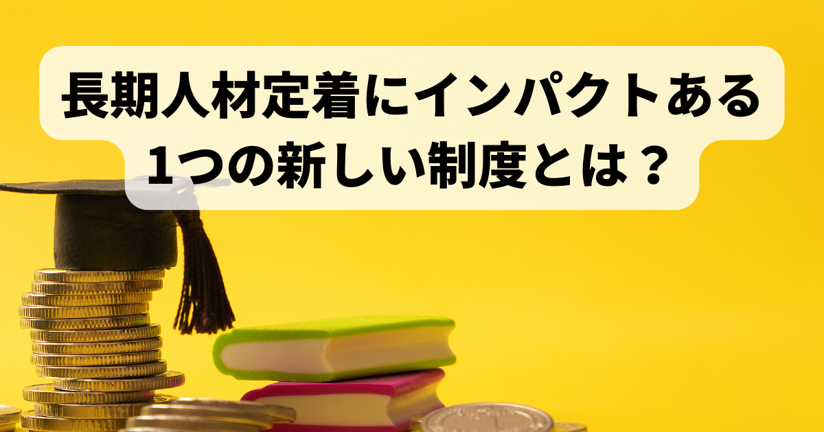 長期人材定着にインパクトある 1つの新しい制度とは？