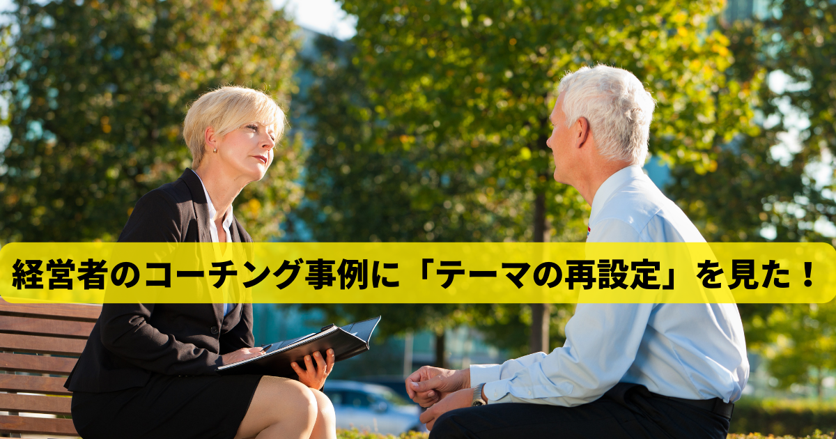 経営者のコーチング事例に「テーマの再設定」を見た！