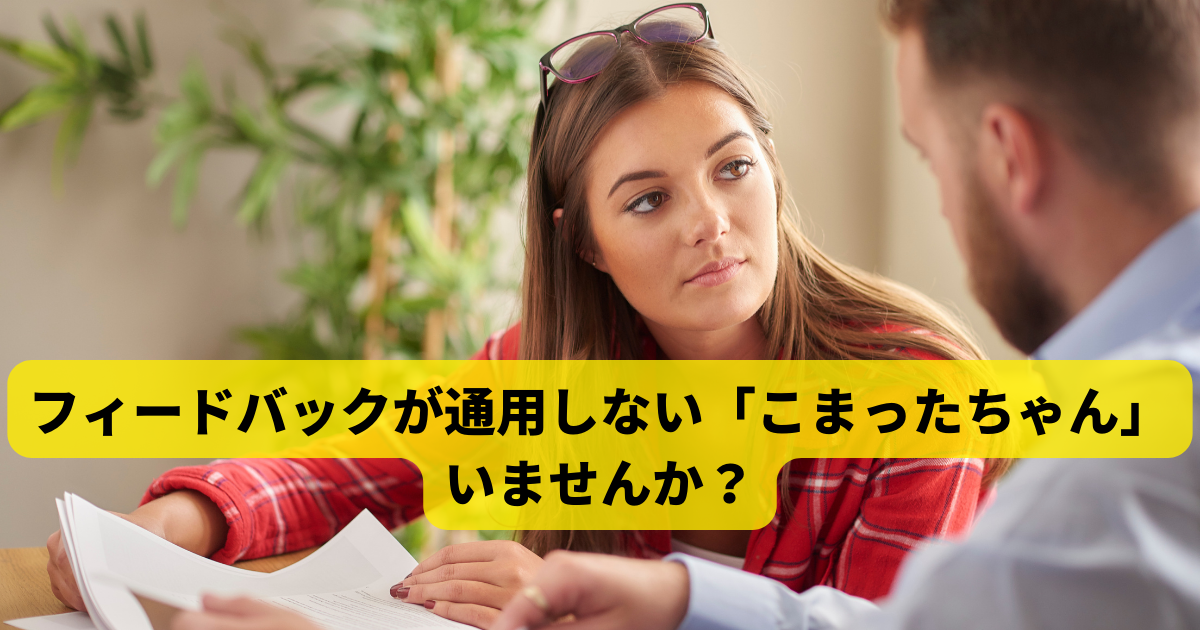 フィードバックが通用しない「こまったちゃん」いませんか？