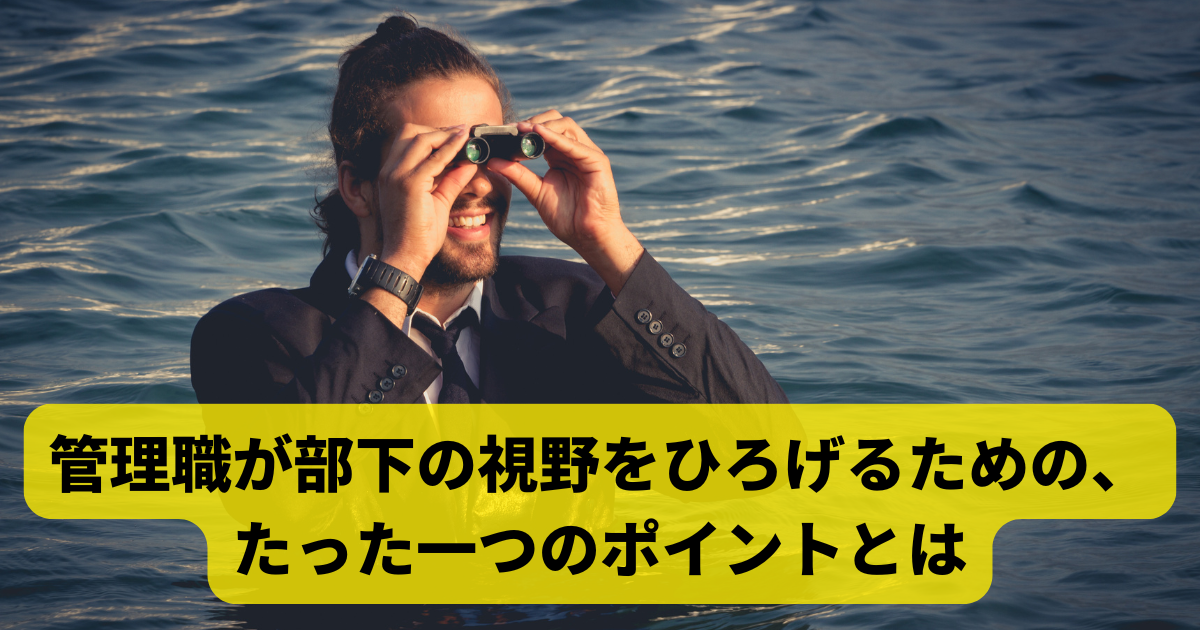 管理職が部下の視野をひろげるための、たった一つのポイントとは