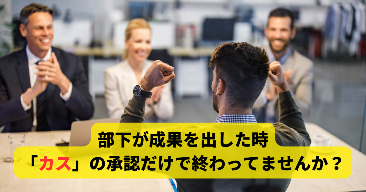 部下が成果を出した時「カス」の承認だけで終わってませんか？