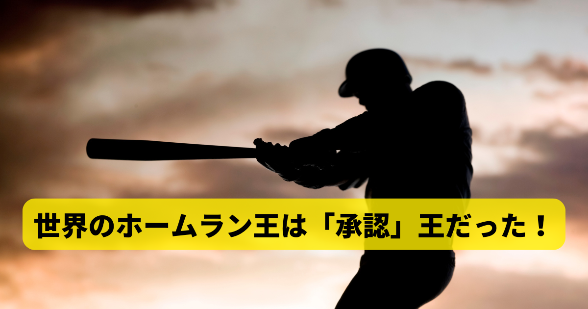 世界のホームラン王は「承認」王だった！