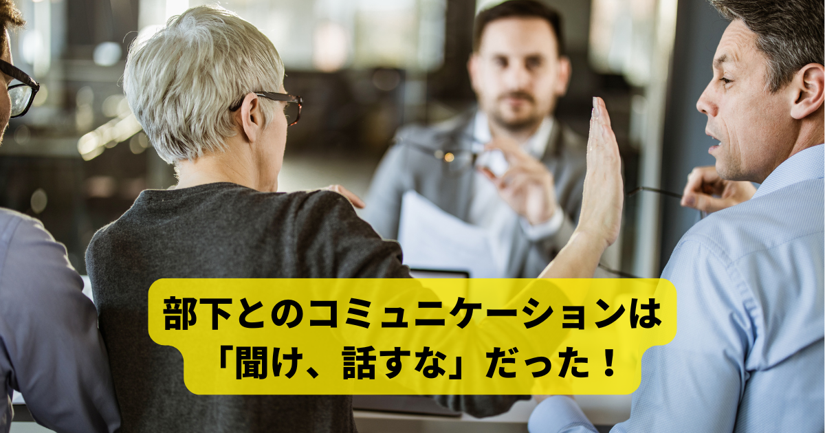 部下とのコミュニケーションは「聞け、話すな」だった！