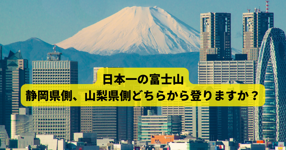 日本一の富士山、静岡県側、山梨県側どちらから登りますか？