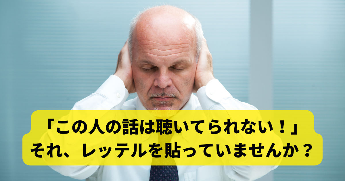 「この人の話は聴いてられない！」それ、レッテルを貼っていませんか？