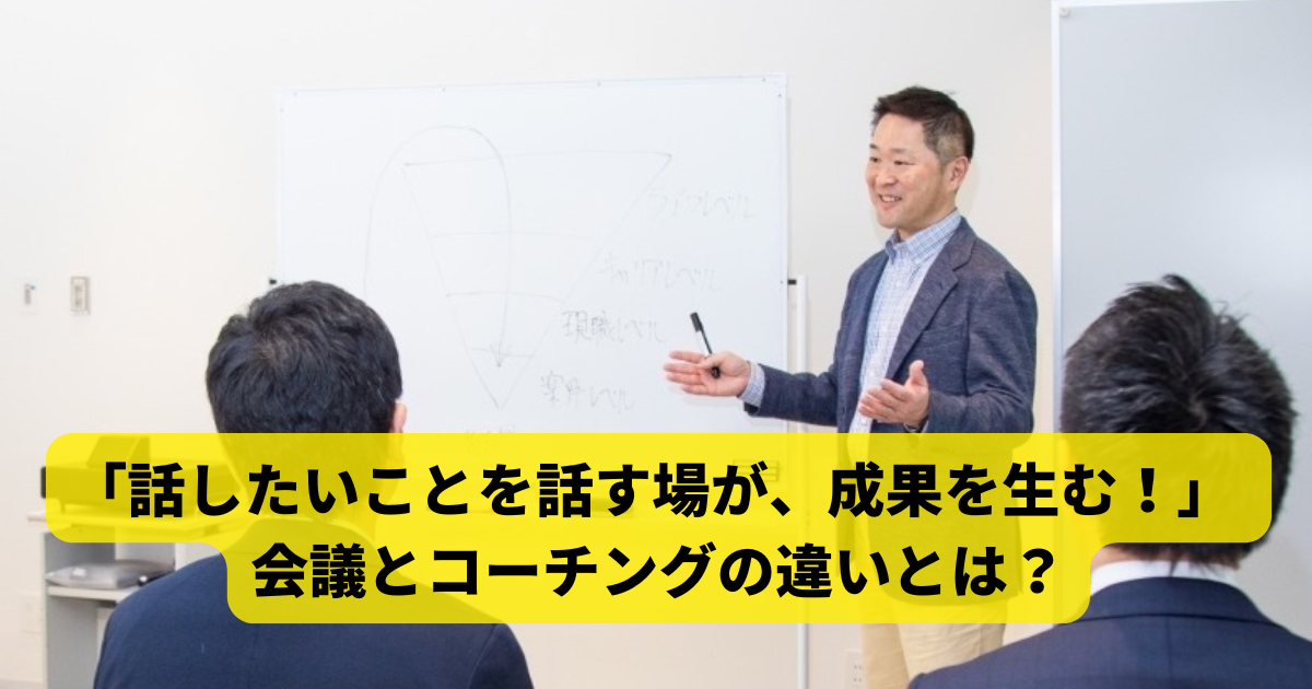 「話したいことを話す場が、成果を生む！」 — 会議とコーチングの違いとは？